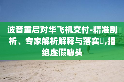 波音重啟對華飛機交付-精準剖析、專家解析解釋與落實?,拒絕虛假噱頭