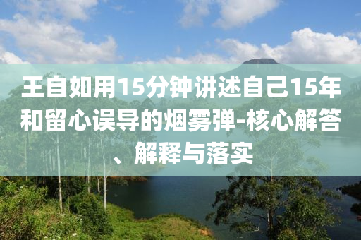 王自如用15分鐘講述自己15年和留心誤導的煙霧彈-核心解答、解釋與落實