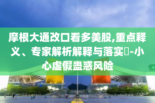 摩根大通改口看多美股,重點釋義、專家解析解釋與落實?-小心虛假蠱惑風險