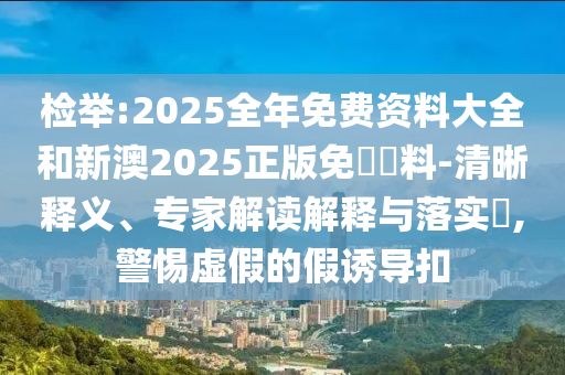 檢舉:2025全年免費資料大全和新澳2025正版免費資料-清晰釋義、專家解讀解釋與落實?,警惕虛假的假誘導扣