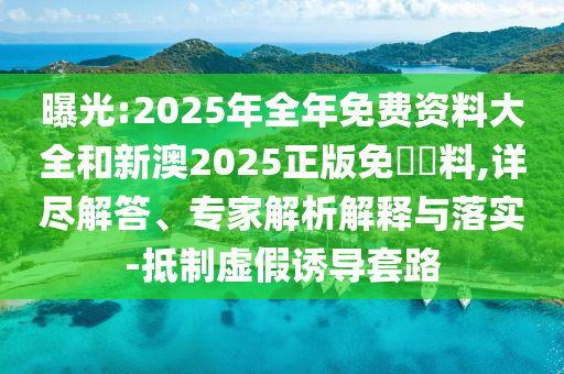 曝光:2025年全年免費(fèi)資料大全和新澳2025正版免費(fèi)資料,詳盡解答、專家解析解釋與落實(shí)-抵制虛假誘導(dǎo)套路