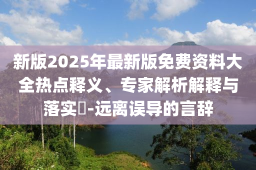 新版2025年最新版免費(fèi)資料大全熱點(diǎn)釋義、專家解析解釋與落實(shí)?-遠(yuǎn)離誤導(dǎo)的言辭