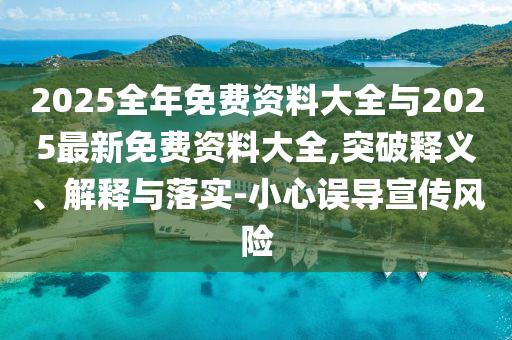2025全年免費資料大全與2025最新免費資料大全,突破釋義、解釋與落實-小心誤導(dǎo)宣傳風(fēng)險