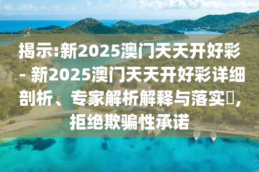 揭示:新2025澳門天天開好彩 - 新2025澳門天天開好彩詳細(xì)剖析、專家解析解釋與落實?,拒絕欺騙性承諾
