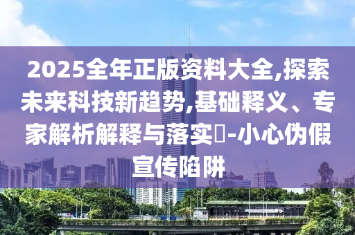 2025全年正版資料大全,探索未來科技新趨勢,基礎(chǔ)釋義、專家解析解釋與落實?-小心偽假宣傳陷阱
