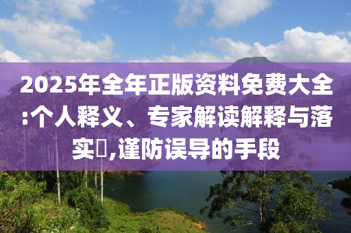 2025年全年正版資料免費(fèi)大全:個(gè)人釋義、專家解讀解釋與落實(shí)?,謹(jǐn)防誤導(dǎo)的手段