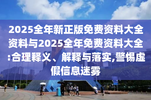 2025全年新正版免費資料大全資料與2025全年免費資料大全:合理釋義、解釋與落實,警惕虛假信息迷霧