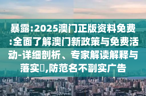 暴露:2025澳門正版資料免費:全面了解澳門新政策與免費活動-詳細剖析、專家解讀解釋與落實?,防范名不副實廣告