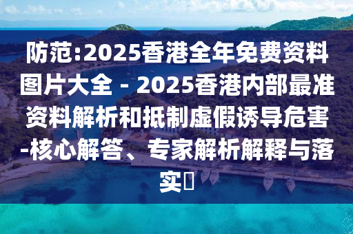 防范:2025香港全年免費資料圖片大全 - 2025香港內部最準資料解析和抵制虛假誘導危害-核心解答、專家解析解釋與落實?