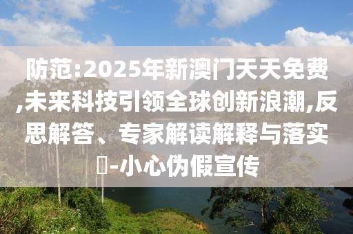防范:2025年新澳門(mén)天天免費(fèi),未來(lái)科技引領(lǐng)全球創(chuàng)新浪潮,反思解答、專家解讀解釋與落實(shí)?-小心偽假宣傳