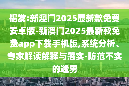 揭發(fā):新澳門(mén)2025最新款免費(fèi)安卓版-新澳門(mén)2025最新款免費(fèi)app下載手機(jī)版,系統(tǒng)分析、專家解讀解釋與落實(shí)-防范不實(shí)的迷霧
