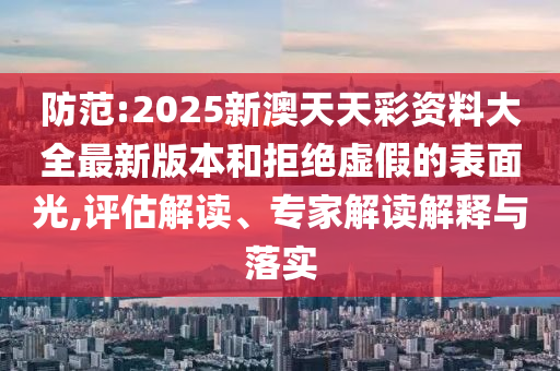 防范:2025新澳天天彩資料大全最新版本和拒絕虛假的表面光,評(píng)估解讀、專家解讀解釋與落實(shí)