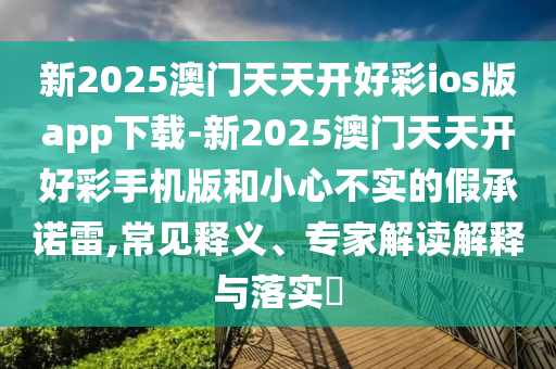 新2025澳門(mén)天天開(kāi)好彩ios版app下載-新2025澳門(mén)天天開(kāi)好彩手機(jī)版和小心不實(shí)的假承諾雷,常見(jiàn)釋義、專家解讀解釋與落實(shí)?