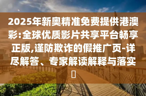 2025年新奧精準(zhǔn)免費(fèi)提供港澳彩:全球優(yōu)質(zhì)影片共享平臺(tái)暢享正版,謹(jǐn)防欺詐的假推廣頁(yè)-詳盡解答、專家解讀解釋與落實(shí)?