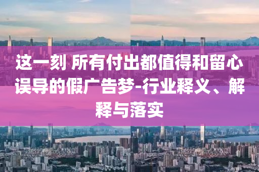這一刻 所有付出都值得和留心誤導(dǎo)的假廣告夢-行業(yè)釋義、解釋與落實(shí)