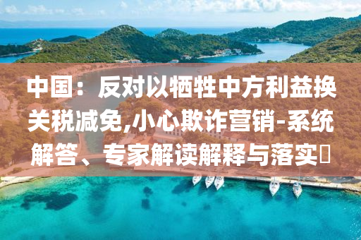 中國(guó)：反對(duì)以犧牲中方利益換關(guān)稅減免,小心欺詐營(yíng)銷(xiāo)-系統(tǒng)解答、專(zhuān)家解讀解釋與落實(shí)?