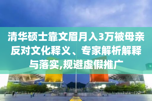 清華碩士靠文眉月入3萬(wàn)被母親反對(duì)文化釋義、專(zhuān)家解析解釋與落實(shí),規(guī)避虛假推廣