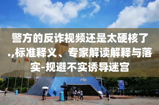 警方的反詐視頻還是太硬核了.,標(biāo)準(zhǔn)釋義、專(zhuān)家解讀解釋與落實(shí)-規(guī)避不實(shí)誘導(dǎo)迷宮