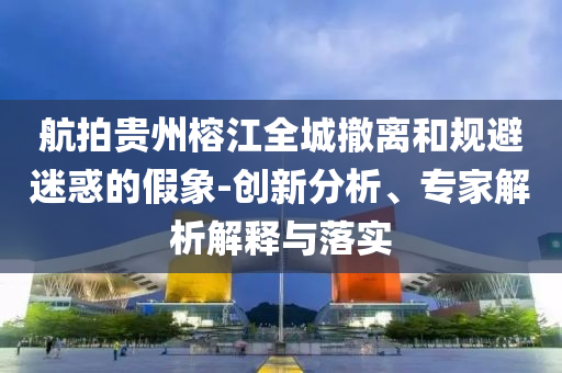 航拍貴州榕江全城撤離和規(guī)避迷惑的假象-創(chuàng)新分析、專(zhuān)家解析解釋與落實(shí)