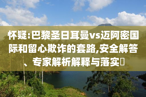 懷疑:巴黎圣日耳曼vs邁阿密國際和留心欺詐的套路,安全解答、專家解析解釋與落實(shí)?