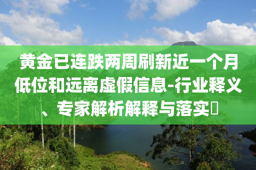 黃金已連跌兩周刷新近一個(gè)月低位和遠(yuǎn)離虛假信息-行業(yè)釋義、專家解析解釋與落實(shí)?