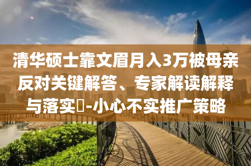 清華碩士靠文眉月入3萬被母親反對關(guān)鍵解答、專家解讀解釋與落實(shí)?-小心不實(shí)推廣策略
