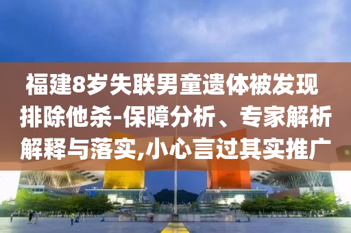 福建8歲失聯(lián)男童遺體被發(fā)現(xiàn) 排除他殺-保障分析、專(zhuān)家解析解釋與落實(shí),小心言過(guò)其實(shí)推廣