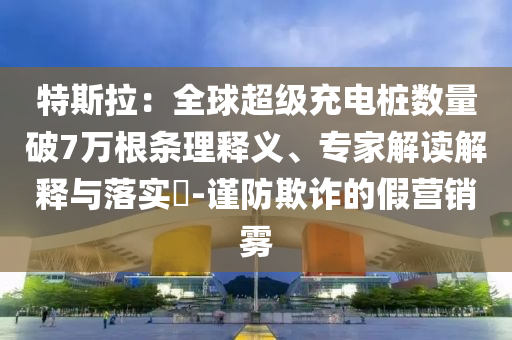 特斯拉：全球超級(jí)充電樁數(shù)量破7萬(wàn)根條理釋義、專(zhuān)家解讀解釋與落實(shí)?-謹(jǐn)防欺詐的假營(yíng)銷(xiāo)霧