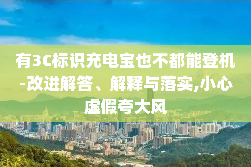 有3C標(biāo)識(shí)充電寶也不都能登機(jī)-改進(jìn)解答、解釋與落實(shí),小心虛假夸大風(fēng)