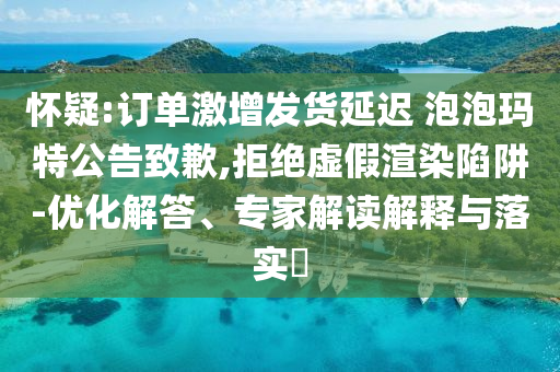 懷疑:訂單激增發(fā)貨延遲 泡泡瑪特公告致歉,拒絕虛假渲染陷阱-優(yōu)化解答、專(zhuān)家解讀解釋與落實(shí)?