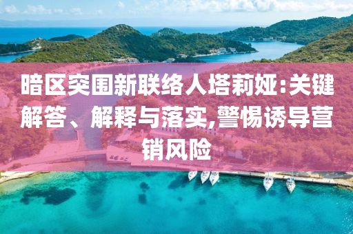 暗區(qū)突圍新聯(lián)絡(luò)人塔莉婭:關(guān)鍵解答、解釋與落實(shí),警惕誘導(dǎo)營(yíng)銷(xiāo)風(fēng)險(xiǎn)