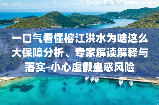 一口氣看懂榕江洪水為啥這么大保障分析、專(zhuān)家解讀解釋與落實(shí)-小心虛假蠱惑風(fēng)險(xiǎn)