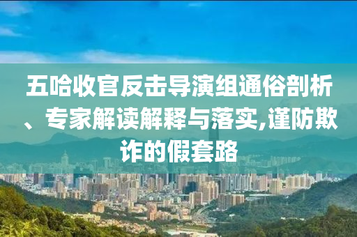 五哈收官反擊導(dǎo)演組通俗剖析、專家解讀解釋與落實(shí),謹(jǐn)防欺詐的假套路