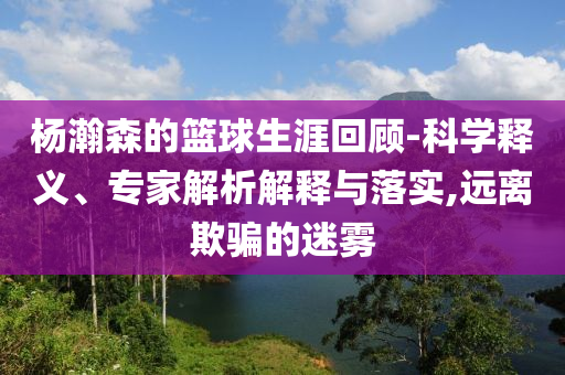 楊瀚森的籃球生涯回顧-科學(xué)釋義、專家解析解釋與落實(shí),遠(yuǎn)離欺騙的迷霧