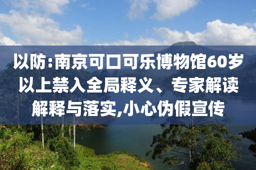 以防:南京可口可樂博物館60歲以上禁入全局釋義、專家解讀解釋與落實(shí),小心偽假宣傳