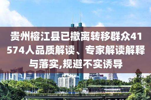 貴州榕江縣已撤離轉(zhuǎn)移群眾41574人品質(zhì)解讀、專家解讀解釋與落實,規(guī)避不實誘導(dǎo)