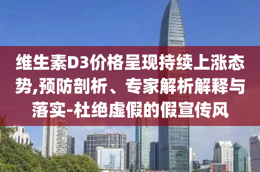 維生素D3價格呈現(xiàn)持續(xù)上漲態(tài)勢,預(yù)防剖析、專家解析解釋與落實-杜絕虛假的假宣傳風(fēng)