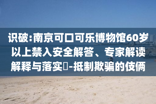 識破:南京可口可樂博物館60歲以上禁入安全解答、專家解讀解釋與落實?-抵制欺騙的伎倆