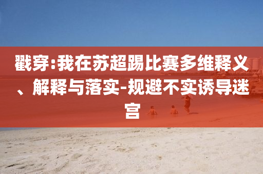戳穿:我在蘇超踢比賽多維釋義、解釋與落實(shí)-規(guī)避不實(shí)誘導(dǎo)迷宮