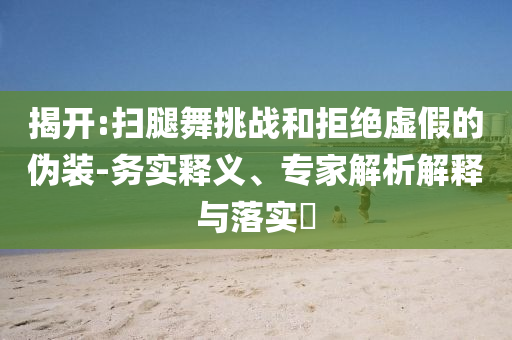 揭開:掃腿舞挑戰(zhàn)和拒絕虛假的偽裝-務(wù)實(shí)釋義、專家解析解釋與落實(shí)?