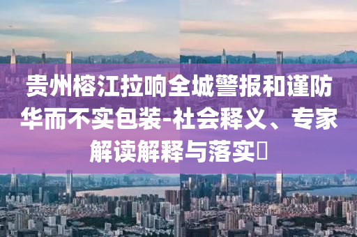 貴州榕江拉響全城警報和謹(jǐn)防華而不實(shí)包裝-社會釋義、專家解讀解釋與落實(shí)?
