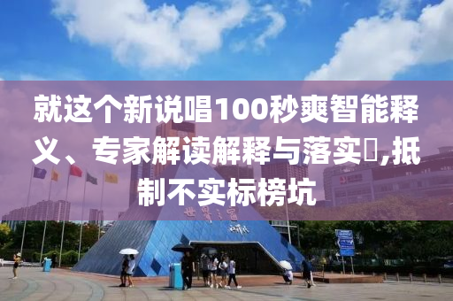 就這個新說唱100秒爽智能釋義、專家解讀解釋與落實(shí)?,抵制不實(shí)標(biāo)榜坑