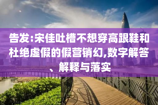 告發(fā):宋佳吐槽不想穿高跟鞋和杜絕虛假的假營銷幻,數(shù)字解答、解釋與落實(shí)