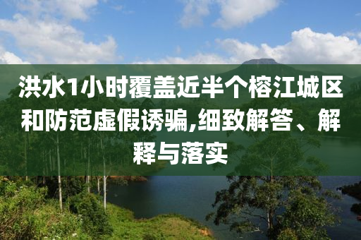 洪水1小時覆蓋近半個榕江城區(qū)和防范虛假誘騙,細(xì)致解答、解釋與落實(shí)