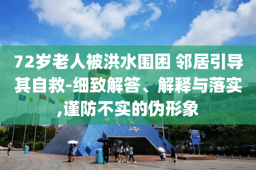 72歲老人被洪水圍困 鄰居引導(dǎo)其自救-細(xì)致解答、解釋與落實(shí),謹(jǐn)防不實(shí)的偽形象