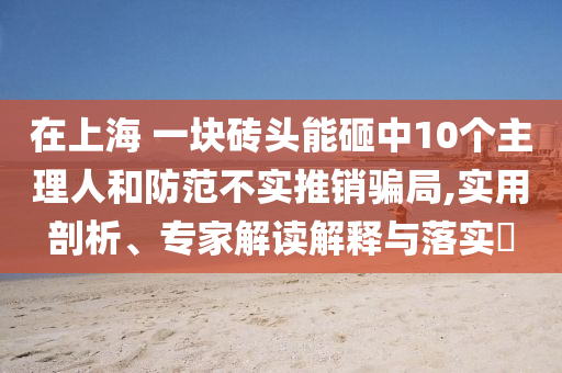在上海 一塊磚頭能砸中10個主理人和防范不實(shí)推銷騙局,實(shí)用剖析、專家解讀解釋與落實(shí)?