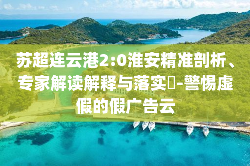 蘇超連云港2:0淮安精準(zhǔn)剖析、專家解讀解釋與落實(shí)?-警惕虛假的假廣告云