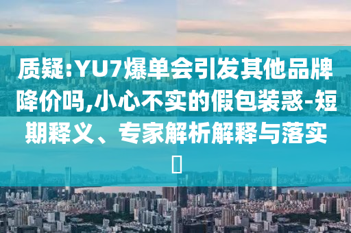 質(zhì)疑:YU7爆單會引發(fā)其他品牌降價(jià)嗎,小心不實(shí)的假包裝惑-短期釋義、專家解析解釋與落實(shí)?