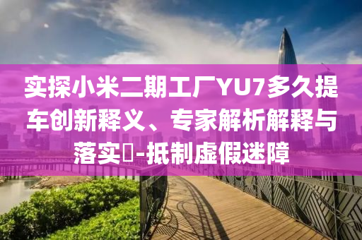 實(shí)探小米二期工廠YU7多久提車創(chuàng)新釋義、專家解析解釋與落實(shí)?-抵制虛假迷障