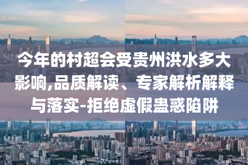 今年的村超會(huì)受貴州洪水多大影響,品質(zhì)解讀、專家解析解釋與落實(shí)-拒絕虛假蠱惑陷阱